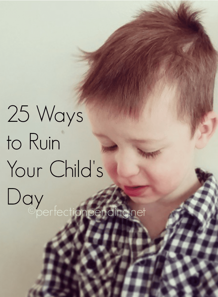 25 Ways to Ruin Your Child's Day. Even when you don't want to.